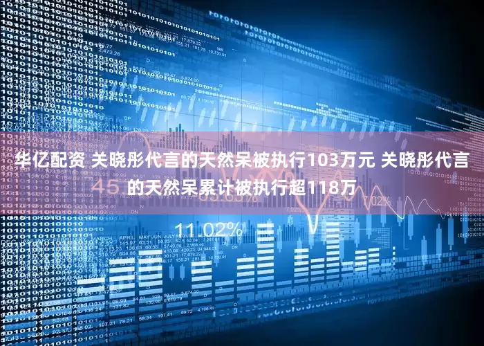 华亿配资 关晓彤代言的天然呆被执行103万元 关晓彤代言的天然呆累计被执行超118万