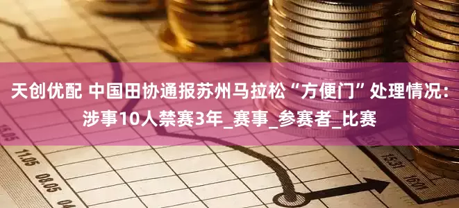天创优配 中国田协通报苏州马拉松“方便门”处理情况：涉事10人禁赛3年_赛事_参赛者_比赛