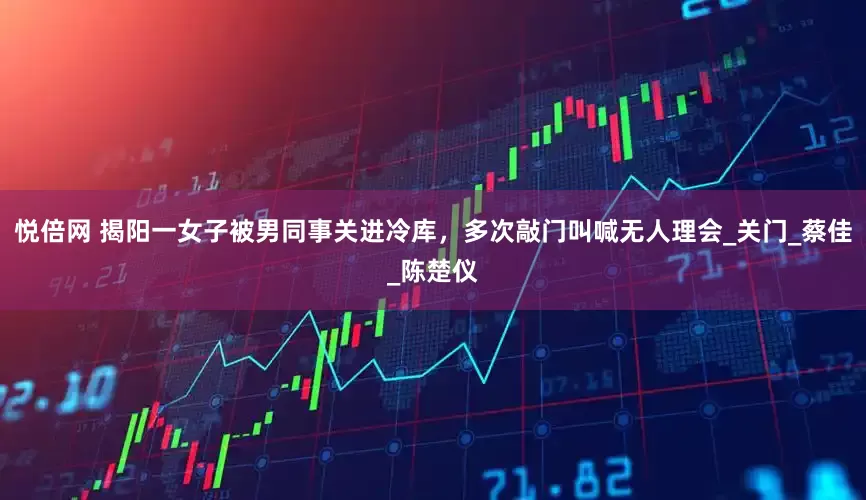 悦倍网 揭阳一女子被男同事关进冷库，多次敲门叫喊无人理会_关门_蔡佳_陈楚仪