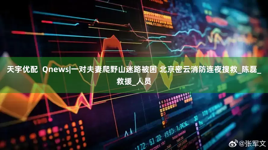 天宇优配  Qnews|一对夫妻爬野山迷路被困 北京密云消防连夜搜救_陈磊_救援_人员