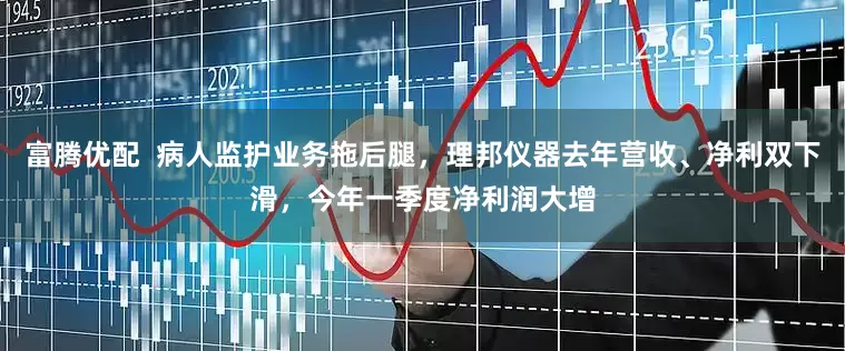 富腾优配  病人监护业务拖后腿，理邦仪器去年营收、净利双下滑，今年一季度净利润大增