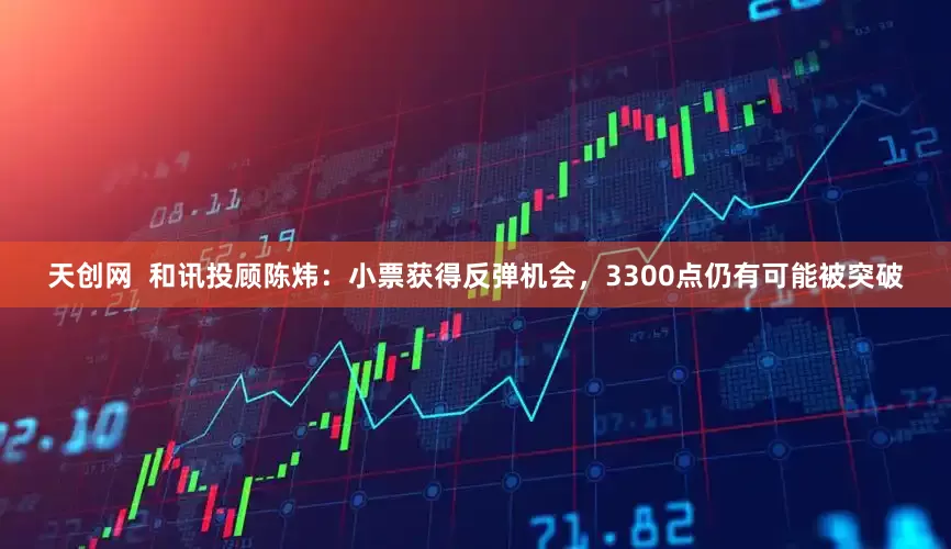 天创网  和讯投顾陈炜：小票获得反弹机会，3300点仍有可能被突破