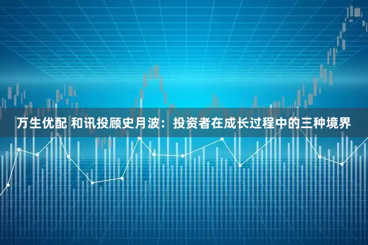 万生优配 和讯投顾史月波：投资者在成长过程中的三种境界