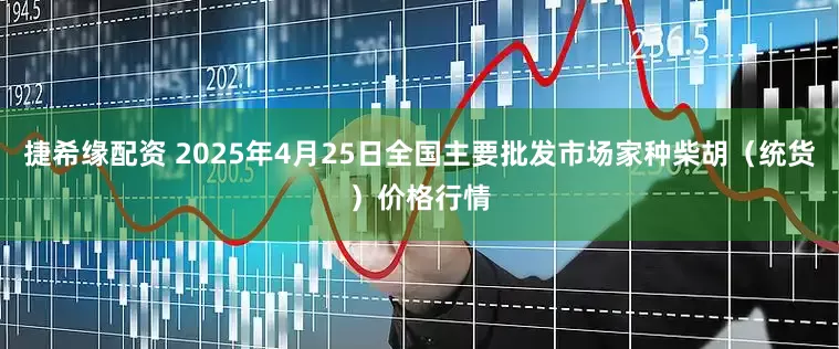 捷希缘配资 2025年4月25日全国主要批发市场家种柴胡（统货）价格行情