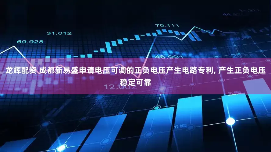 龙辉配资 成都新易盛申请电压可调的正负电压产生电路专利, 产生正负电压稳定可靠
