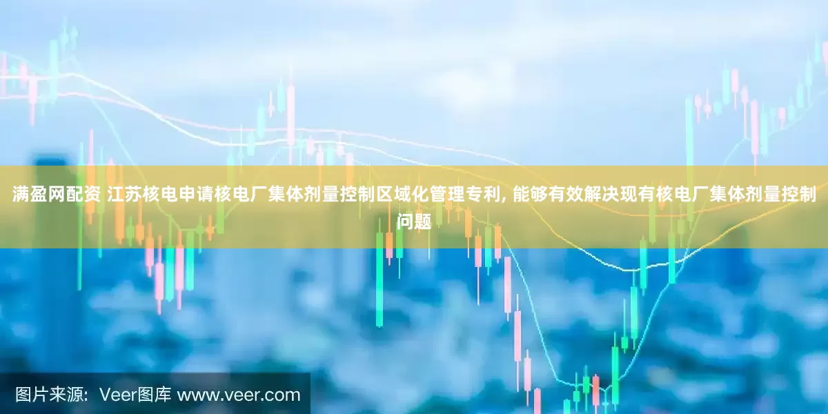 满盈网配资 江苏核电申请核电厂集体剂量控制区域化管理专利, 能够有效解决现有核电厂集体剂量控制问题