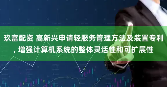 玖富配资 高新兴申请轻服务管理方法及装置专利, 增强计算机系统的整体灵活性和可扩展性