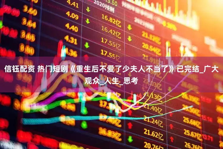信钰配资 热门短剧《重生后不爱了少夫人不当了》已完结_广大观众_人生_思考