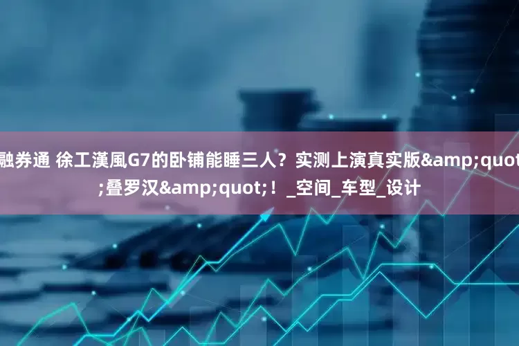 融券通 徐工漢風G7的卧铺能睡三人？实测上演真实版&quot;叠罗汉&quot;！_空间_车型_设计