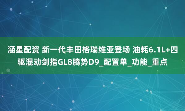 涵星配资 新一代丰田格瑞维亚登场 油耗6.1L+四驱混动剑指GL8腾势D9_配置单_功能_重点