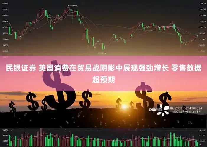 民银证券 英国消费在贸易战阴影中展现强劲增长 零售数据超预期