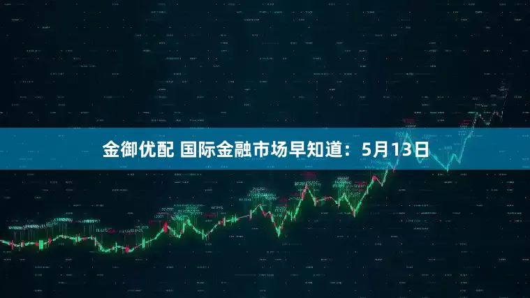 金御优配 国际金融市场早知道：5月13日