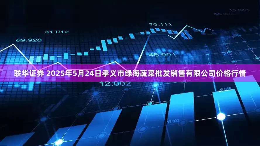 联华证券 2025年5月24日孝义市绿海蔬菜批发销售有限公司价格行情