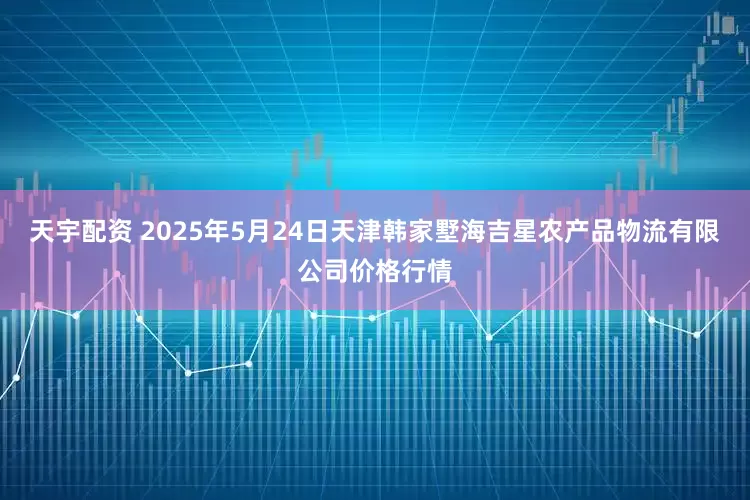 天宇配资 2025年5月24日天津韩家墅海吉星农产品物流有限公司价格行情