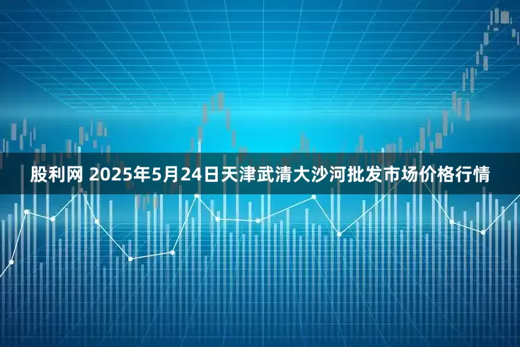 股利网 2025年5月24日天津武清大沙河批发市场价格行情