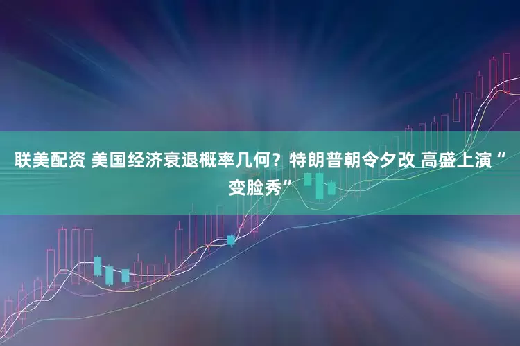 联美配资 美国经济衰退概率几何？特朗普朝令夕改 高盛上演“变脸秀”