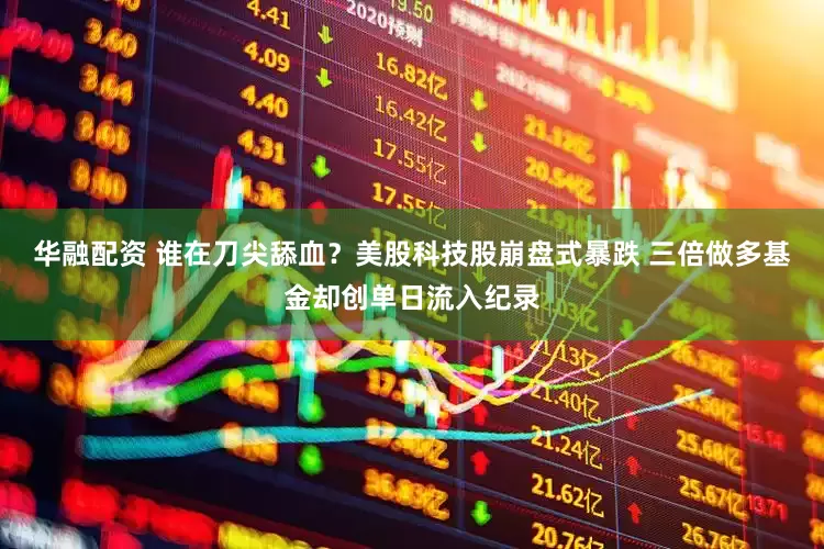 华融配资 谁在刀尖舔血？美股科技股崩盘式暴跌 三倍做多基金却创单日流入纪录