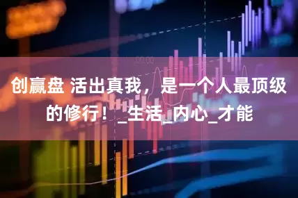 创赢盘 活出真我，是一个人最顶级的修行！_生活_内心_才能