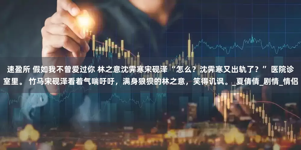 速盈所 假如我不曾爱过你 林之意沈霁寒宋砚泽 “怎么？沈霁寒又出轨了？” 医院诊室里。 竹马宋砚泽看着气喘吁吁，满身狼狈的林之意，笑得讥讽。_夏倩倩_剧情_情侣