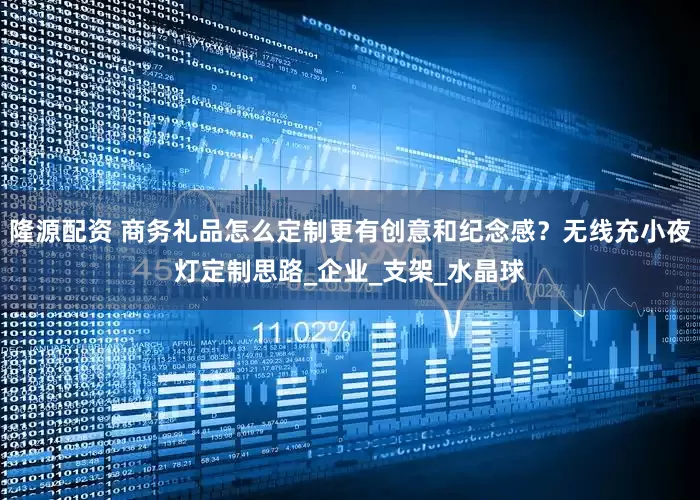 隆源配资 商务礼品怎么定制更有创意和纪念感？无线充小夜灯定制思路_企业_支架_水晶球