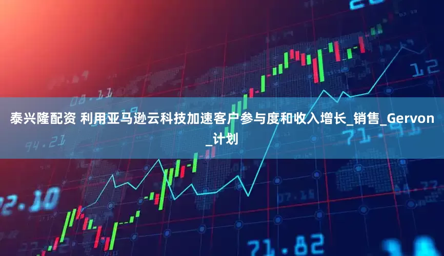 泰兴隆配资 利用亚马逊云科技加速客户参与度和收入增长_销售_Gervon_计划