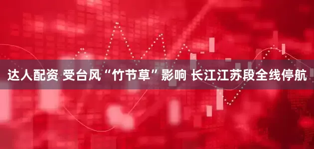 达人配资 受台风“竹节草”影响 长江江苏段全线停航