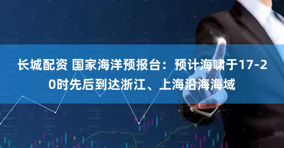 长城配资 国家海洋预报台：预计海啸于17-20时先后到达浙江、上海沿海海域