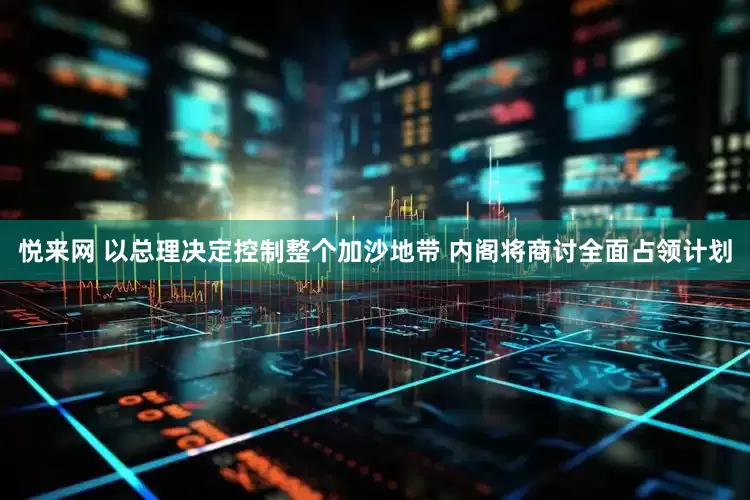 悦来网 以总理决定控制整个加沙地带 内阁将商讨全面占领计划