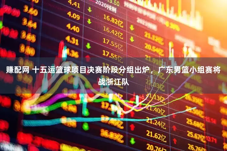 赚配网 十五运篮球项目决赛阶段分组出炉，广东男篮小组赛将战浙江队