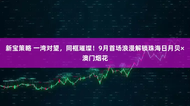 新宝策略 一湾对望，同框璀璨！9月首场浪漫解锁珠海日月贝×澳门烟花