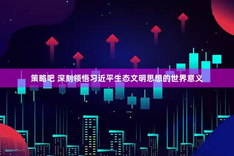 策略吧 深刻领悟习近平生态文明思想的世界意义