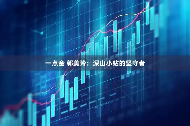 一点金 郭美玲：深山小站的坚守者