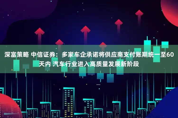 深富策略 中信证券：多家车企承诺将供应商支付账期统一至60天内 汽车行业进入高质量发展新阶段