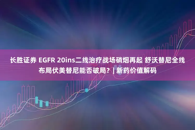 长胜证券 EGFR 20ins二线治疗战场硝烟再起 舒沃替尼全线布局伏美替尼能否破局？| 新药价值解码