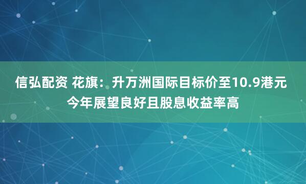 信弘配资 花旗：升万洲国际目标价至10.9港元 今年展望良好且股息收益率高