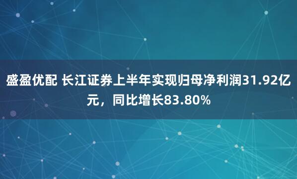 盛盈优配 长江证券上半年实现归母净利润31.92亿元，同比增长83.80%
