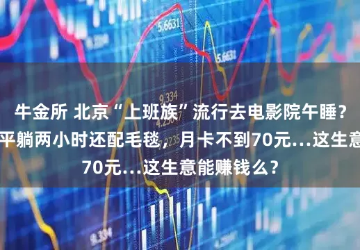 牛金所 北京“上班族”流行去电影院午睡？VIP厅沙发平躺两小时还配毛毯，月卡不到70元…这生意能赚钱么？